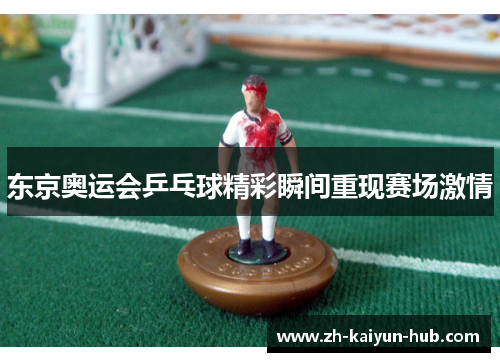 东京奥运会乒乓球精彩瞬间重现赛场激情